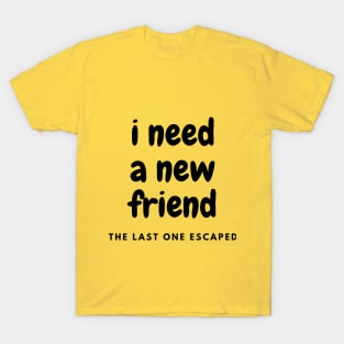 I need a new friend T-Shirt